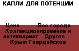 КАПЛИ ДЛЯ ПОТЕНЦИИ  › Цена ­ 990 - Все города Коллекционирование и антиквариат » Другое   . Крым,Гвардейское